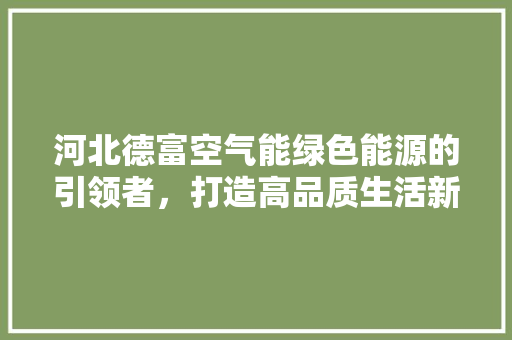 河北德富空气能绿色能源的引领者，打造高品质生活新篇章