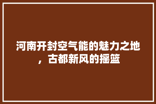 河南开封空气能的魅力之地，古都新风的摇篮