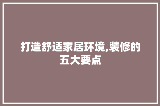 打造舒适家居环境,装修的五大要点 打造舒适家居环境,装修的五大要点 综合便民