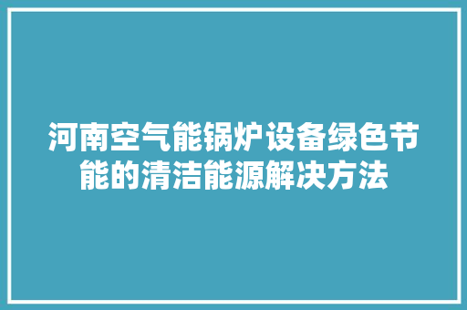 河南空气能锅炉设备绿色节能的清洁能源解决方法
