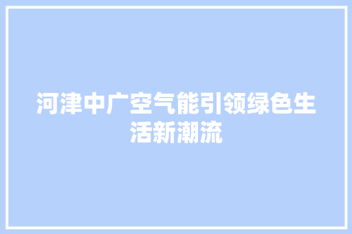 河津中广空气能引领绿色生活新潮流 厨房维修