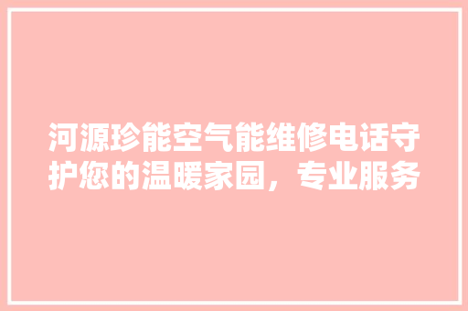 河源珍能空气能维修电话守护您的温暖家园，专业服务为您保驾护航