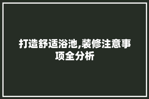打造舒适浴池,装修注意事项全分析 打造舒适浴池,装修注意事项全分析 厨房维修