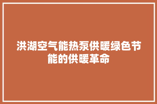 洪湖空气能热泵供暖绿色节能的供暖革命
