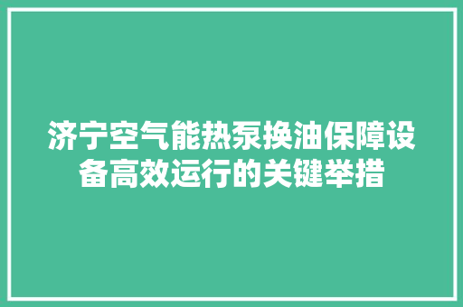济宁空气能热泵换油保障设备高效运行的关键举措