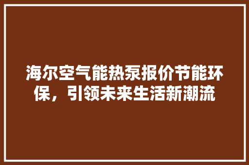 海尔空气能热泵报价节能环保，引领未来生活新潮流 厨房维修