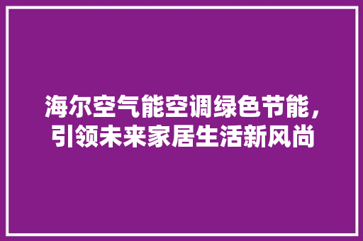 海尔空气能空调绿色节能，引领未来家居生活新风尚 汽车维修