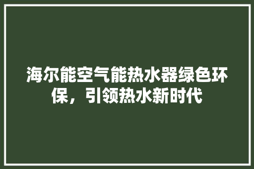 海尔能空气能热水器绿色环保，引领热水新时代
