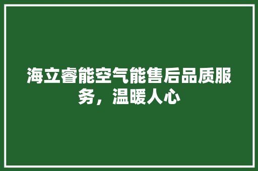海立睿能空气能售后品质服务，温暖人心