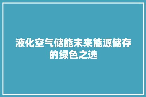 液化空气储能未来能源储存的绿色之选