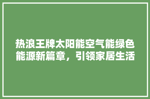 热浪王牌太阳能空气能绿色能源新篇章，引领家居生活新潮流 汽车维修