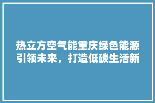 热立方空气能重庆绿色能源引领未来，打造低碳生活新风尚