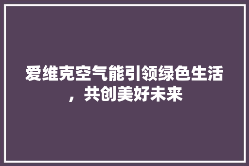 爱维克空气能引领绿色生活，共创美好未来 家电维修