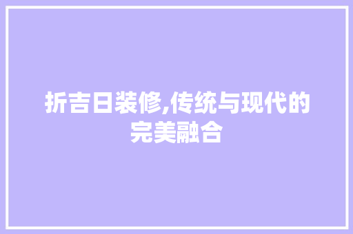 折吉日装修,传统与现代的完美融合 折吉日装修,传统与现代的完美融合 厨房维修