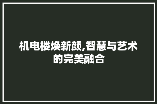机电楼焕新颜,智慧与艺术的完美融合 机电楼焕新颜,智慧与艺术的完美融合 汽车维修