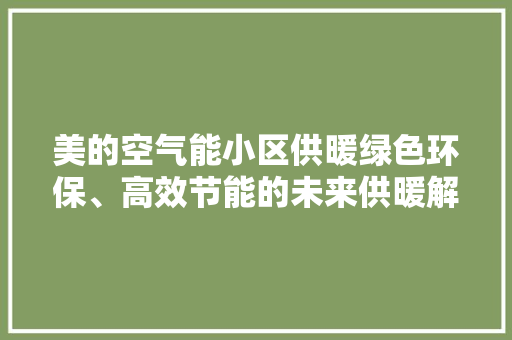 美的空气能小区供暖绿色环保、高效节能的未来供暖解决方法 厨房维修