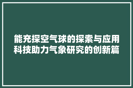 能充探空气球的探索与应用科技助力气象研究的创新篇章
