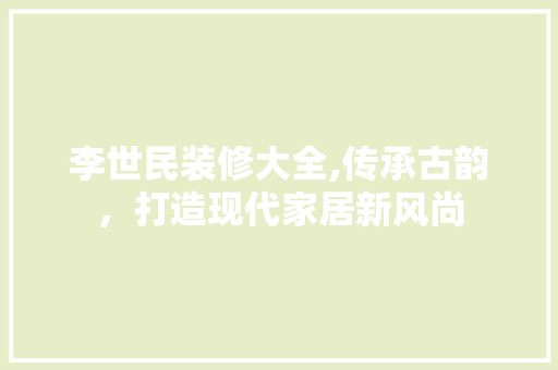 李世民装修大全,传承古韵，打造现代家居新风尚 李世民装修大全,传承古韵，打造现代家居新风尚 汽车维修