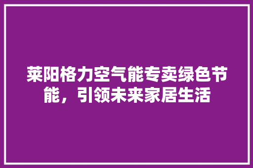 莱阳格力空气能专卖绿色节能，引领未来家居生活 汽车维修