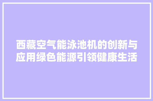 西藏空气能泳池机的创新与应用绿色能源引领健康生活新风尚 汽车维修
