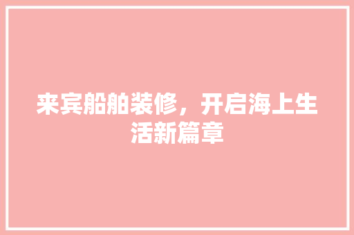 来宾船舶装修，开启海上生活新篇章 来宾船舶装修，开启海上生活新篇章 汽车维修