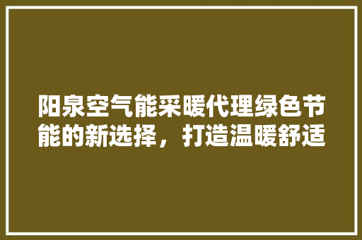 阳泉空气能采暖代理绿色节能的新选择，打造温暖舒适的家居环境