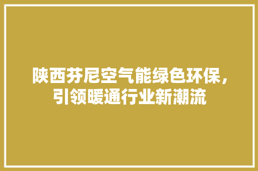 陕西芬尼空气能绿色环保，引领暖通行业新潮流