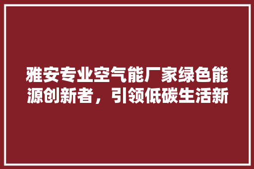 雅安专业空气能厂家绿色能源创新者，引领低碳生活新风尚 综合便民