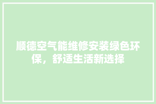 顺德空气能维修安装绿色环保，舒适生活新选择