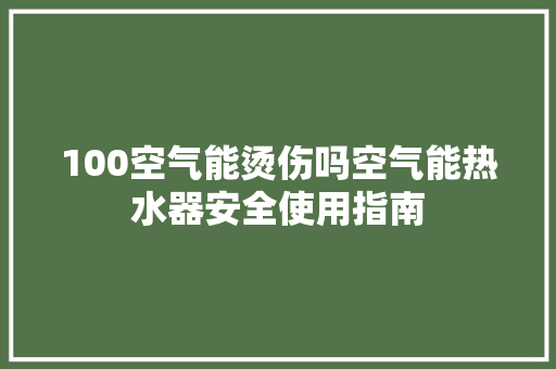 100空气能烫伤吗空气能热水器安全使用指南 厨房维修