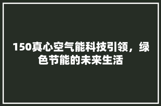 150真心空气能科技引领，绿色节能的未来生活