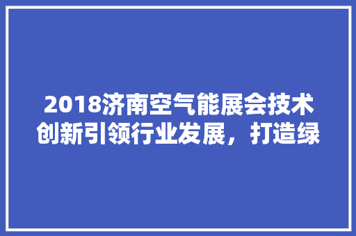 2018济南空气能展会技术创新引领行业发展，打造绿色节能新篇章
