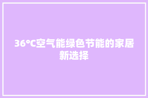 36℃空气能绿色节能的家居新选择
