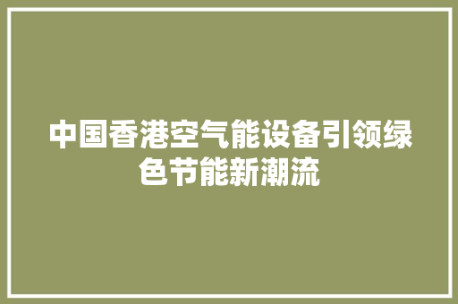 中国香港空气能设备引领绿色节能新潮流 家电维修