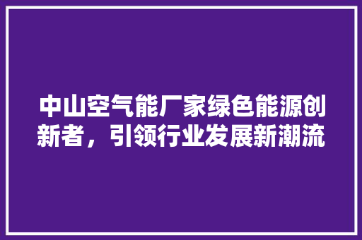 中山空气能厂家绿色能源创新者，引领行业发展新潮流 家电维修