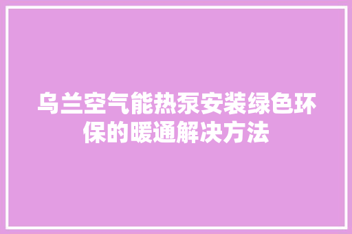 乌兰空气能热泵安装绿色环保的暖通解决方法 墙体维修