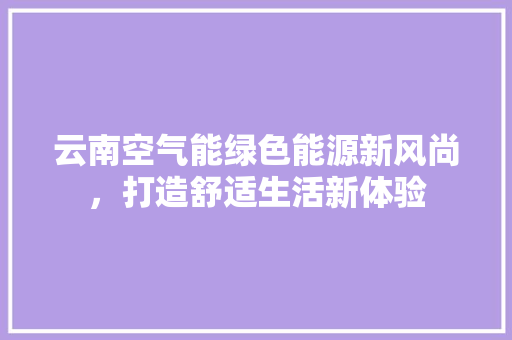 云南空气能绿色能源新风尚，打造舒适生活新体验 厨房维修