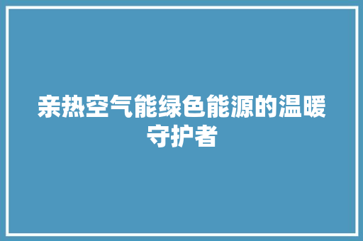 亲热空气能绿色能源的温暖守护者 综合便民