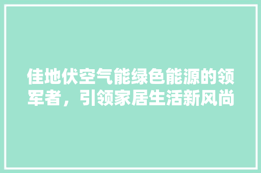 佳地伏空气能绿色能源的领军者，引领家居生活新风尚 家电维修