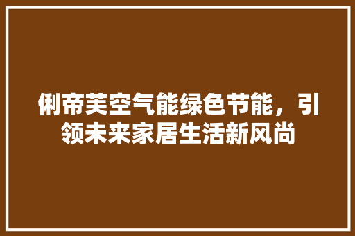 俐帝芙空气能绿色节能，引领未来家居生活新风尚 墙体维修