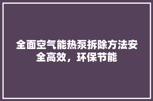全面空气能热泵拆除方法安全高效，环保节能