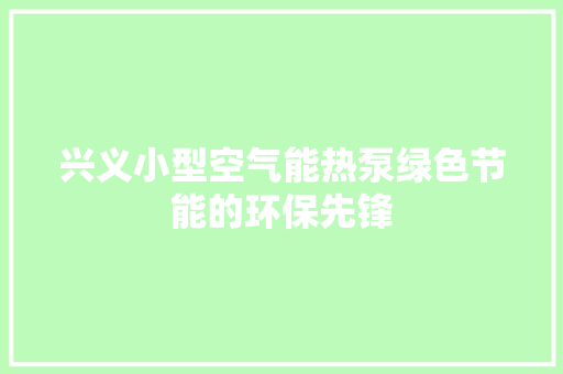 兴义小型空气能热泵绿色节能的环保先锋 家电维修