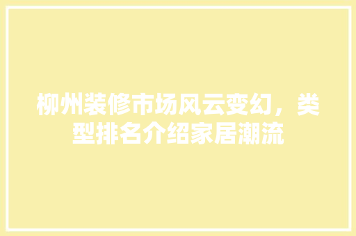 柳州装修市场风云变幻，类型排名介绍家居潮流 柳州装修市场风云变幻，类型排名介绍家居潮流 汽车维修