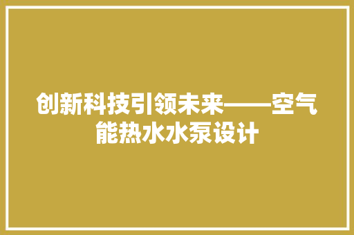 创新科技引领未来——空气能热水水泵设计 综合便民