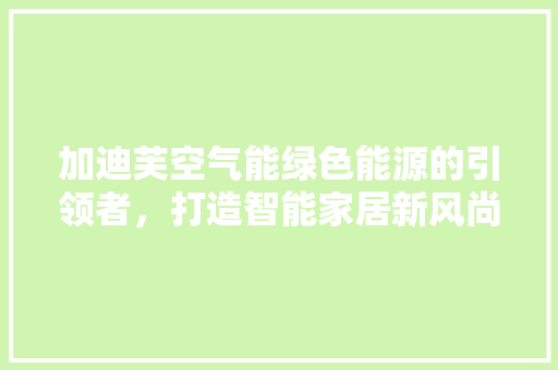 加迪芙空气能绿色能源的引领者，打造智能家居新风尚