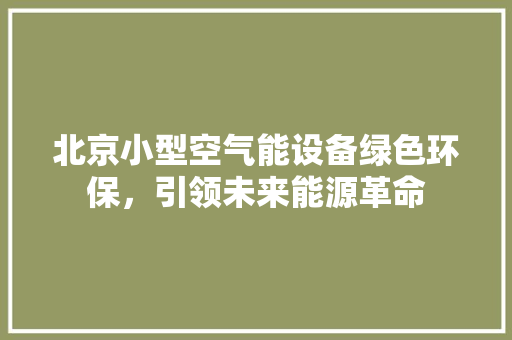 北京小型空气能设备绿色环保，引领未来能源革命 汽车维修