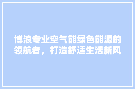 博浪专业空气能绿色能源的领航者，打造舒适生活新风尚 墙体维修