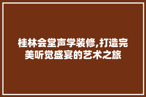 桂林会堂声学装修,打造完美听觉盛宴的艺术之旅 桂林会堂声学装修,打造完美听觉盛宴的艺术之旅 汽车维修
