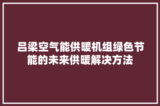 吕梁空气能供暖机组绿色节能的未来供暖解决方法 汽车维修