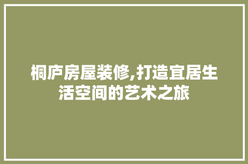 桐庐房屋装修,打造宜居生活空间的艺术之旅 桐庐房屋装修,打造宜居生活空间的艺术之旅 综合便民